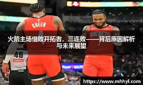 火箭主场惜败开拓者，三连败——背后原因解析与未来展望