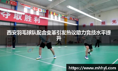 西安羽毛球队配合变革引发热议助力竞技水平提升