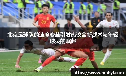 北京足球队的速度变革引发热议全新战术与年轻球员的崛起