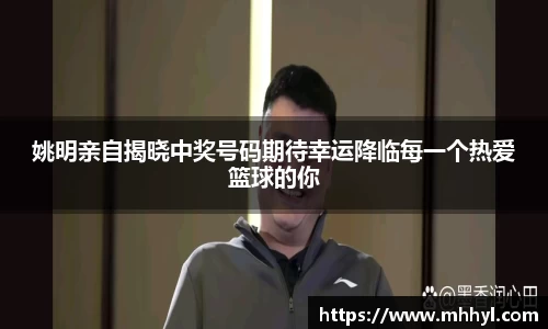 姚明亲自揭晓中奖号码期待幸运降临每一个热爱篮球的你