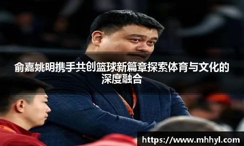 俞嘉姚明携手共创篮球新篇章探索体育与文化的深度融合