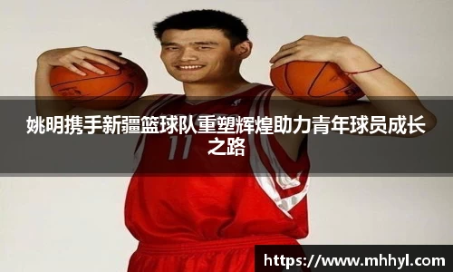 姚明携手新疆篮球队重塑辉煌助力青年球员成长之路
