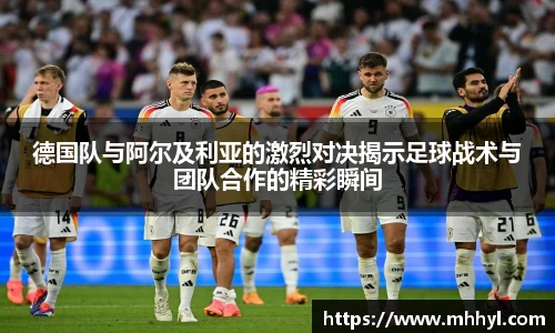 德国队与阿尔及利亚的激烈对决揭示足球战术与团队合作的精彩瞬间