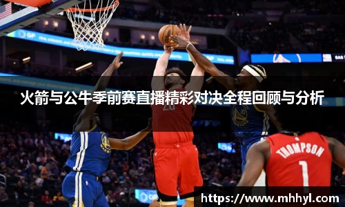 火箭与公牛季前赛直播精彩对决全程回顾与分析