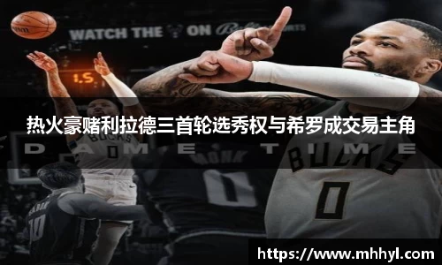 热火豪赌利拉德三首轮选秀权与希罗成交易主角
