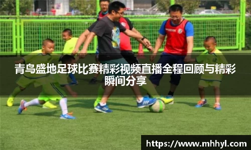 青鸟盛地足球比赛精彩视频直播全程回顾与精彩瞬间分享